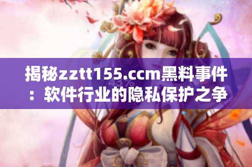 揭秘zztt155.ccm黑料事件：软件行业的隐私保护之争