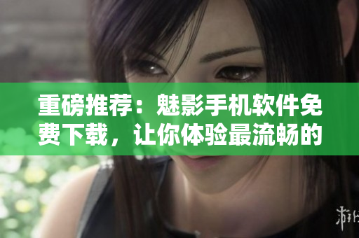重磅推荐:魅影手机软件免费下载,让你体验最流畅的操作体验! 重磅推荐:魅影手机软件免费下载,让你体验最流畅的操作体验!