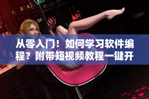 从零入门！如何学习软件编程？附带短视频教程一键开启编程之路