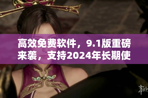 高效免费软件，9.1版重磅来袭，支持2024年长期使用！