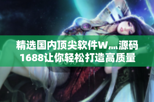 精选国内顶尖软件W灬源码1688让你轻松打造高质量软件