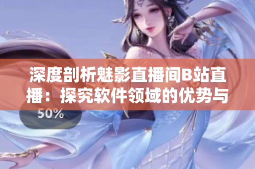 深度剖析魅影直播间B站直播：探究软件领域的优势与作用