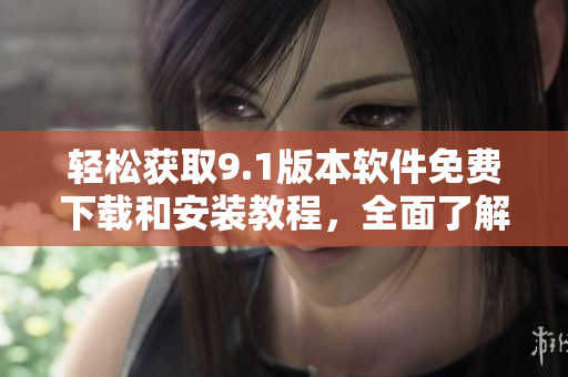 轻松获取9.1版本软件免费下载和安装教程，全面了解软件功能与使用技巧