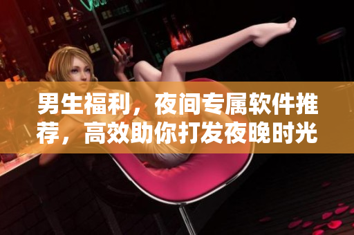男生福利,夜间专属软件推荐,高效助你打发夜晚时光! 男生福利,夜间专属软件推荐,高效助你打发夜晚时光!