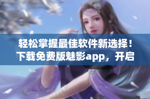 轻松掌握最佳软件新选择！下载免费版魅影app，开启你的软件之旅！