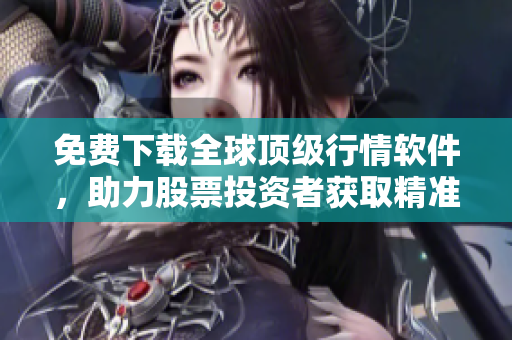 免费下载全球顶级行情软件,助力股票投资者获取精准行情分析 免费下载全球顶级行情软件,助力股票投资者获取精准行情分析