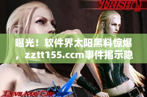 曝光!软件界太阳黑料惊爆,zztt155.ccm事件揭示隐秘黑幕 曝光!软件界太阳黑料惊爆,zztt155.ccm事件揭示隐秘黑幕