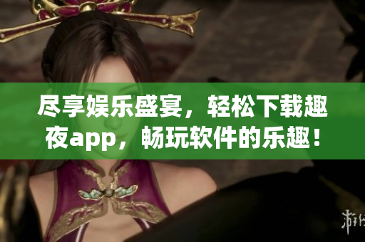 尽享娱乐盛宴，轻松下载趣夜app，畅玩软件的乐趣！