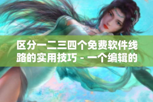 区分一二三四个免费软件线路的实用技巧 - 一个编辑的经验分享