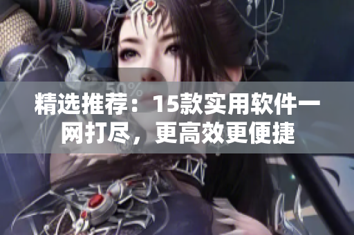 精选推荐:15款实用软件一网打尽,更高效更便捷 精选推荐:15款实用软件一网打尽,更高效更便捷