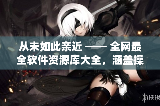 从未如此亲近 ── 全网最全软件资源库大全，涵盖操作系统、工具及教程