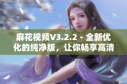 麻花视频V3.2.2 - 全新优化的纯净版，让你畅享高清流畅观影体验