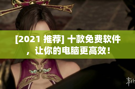 [2021 推荐] 十款免费软件，让你的电脑更高效！