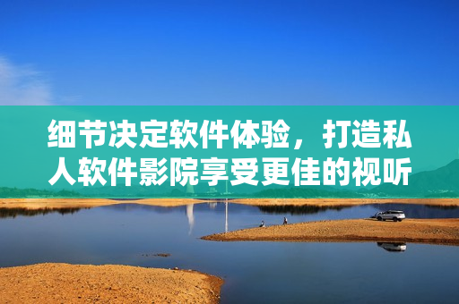 细节决定软件体验，打造私人软件影院享受更佳的视听盛宴