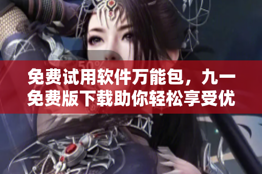 免费试用软件万能包,九一免费版下载助你轻松享受优秀软件! 免费试用软件万能包,九一免费版下载助你轻松享受优秀软件!