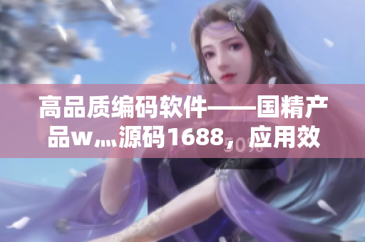 高品质编码软件——国精产品w灬源码1688，应用效果惊艳！