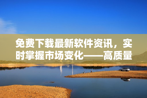 免费下载最新软件资讯,实时掌握市场变化——高质量软件行情更新APP 免费下载最新软件资讯,实时掌握市场变化——高质量软件行情更新APP
