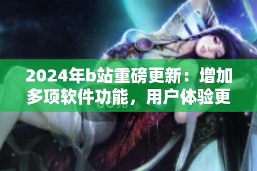 2024年b站重磅更新：增加多项软件功能，用户体验更优化
