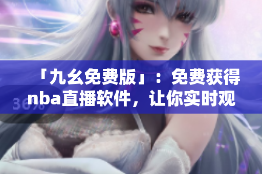 「九幺免费版」:免费获得nba直播软件,让你实时观看最新比赛 「九幺免费版」:免费获得nba直播软件,让你实时观看最新比赛