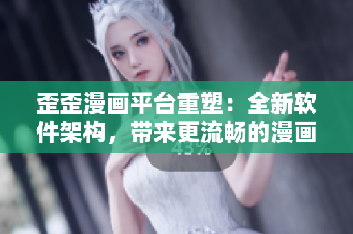 歪歪漫画平台重塑：全新软件架构，带来更流畅的漫画阅读体验