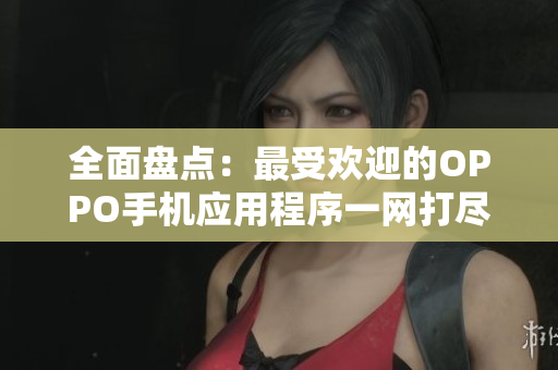 全面盘点：最受欢迎的OPPO手机应用程序一网打尽！——黄金级软件大全