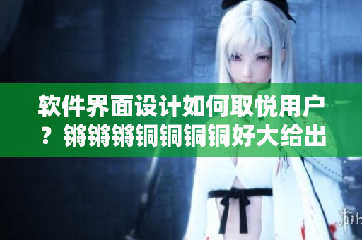 软件界面设计如何取悦用户？锵锵锵铜铜铜铜好大给出答案