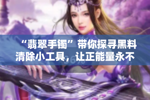 “翡翠手镯”带你探寻黑料清除小工具，让正能量永不迷路