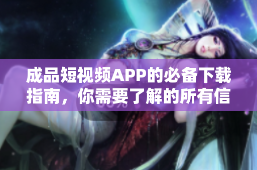 成品短视频APP的必备下载指南，你需要了解的所有信息都在这里！