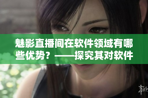 魅影直播间在软件领域有哪些优势？——探究其对软件行业的积极影响！