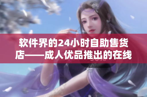 软件界的24小时自助售货店——成人优品推出的在线软件商品平台