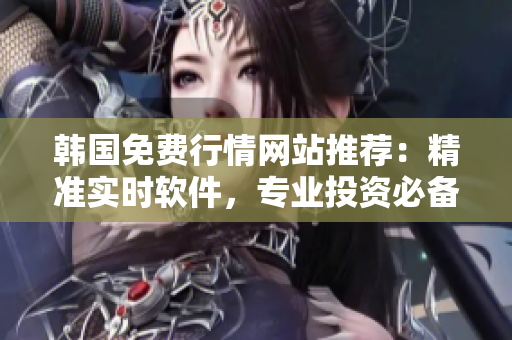 韩国免费行情网站推荐:精准实时软件,专业投资必备! 韩国免费行情网站推荐:精准实时软件,专业投资必备!