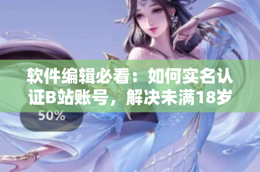 软件编辑必看:如何实名认证B站账号,解决未满18岁的限制 软件编辑必看:如何实名认证B站账号,解决未满18岁的限制