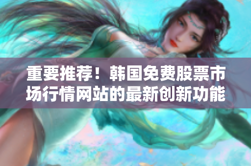重要推荐!韩国免费股票市场行情网站的最新创新功能及其应用方法 重要推荐!韩国免费股票市场行情网站的最新创新功能及其应用方法
