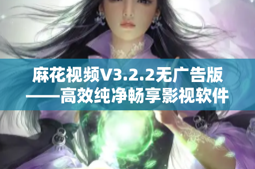 麻花视频V3.2.2无广告版——高效纯净畅享影视软件