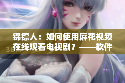 锦镖人：如何使用麻花视频在线观看电视剧？——软件编辑分享使用攻略