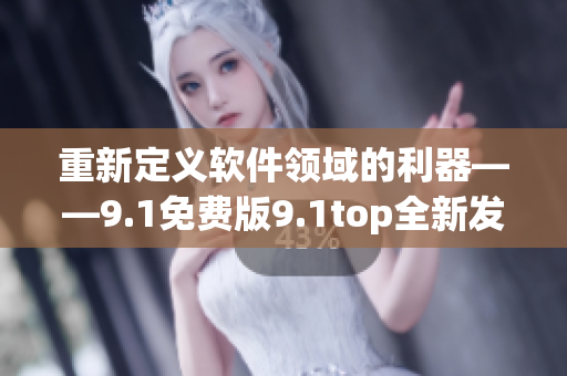 重新定义软件领域的利器——9.1免费版9.1top全新发布