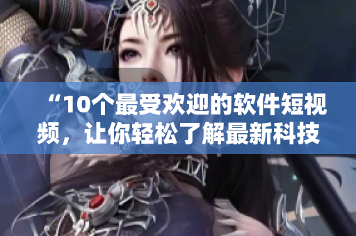 “10个最受欢迎的软件短视频，让你轻松了解最新科技趋势！”