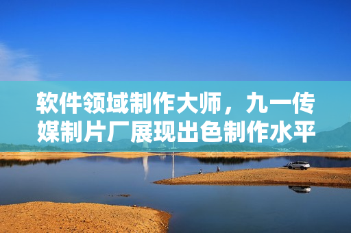 软件领域制作大师，九一传媒制片厂展现出色制作水平