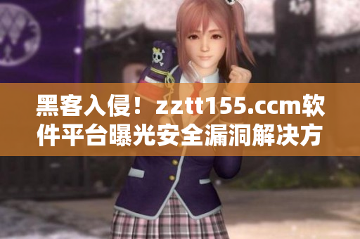 黑客入侵！zztt155.ccm软件平台曝光安全漏洞解决方案