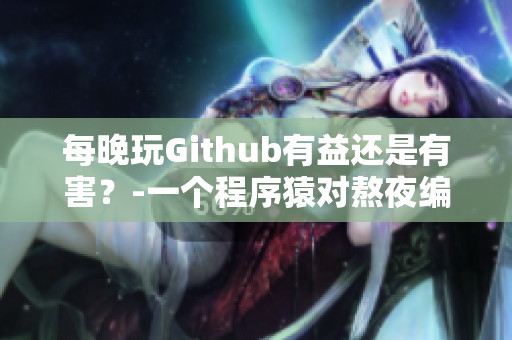 每晚玩Github有益还是有害？-一个程序猿对熬夜编程的思考