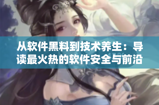 从软件黑料到技术养生：导读最火热的软件安全与前沿技术热点!