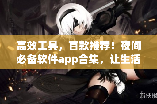 高效工具,百款推荐!夜间必备软件app合集,让生活更加智能 高效工具,百款推荐!夜间必备软件app合集,让生活更加智能