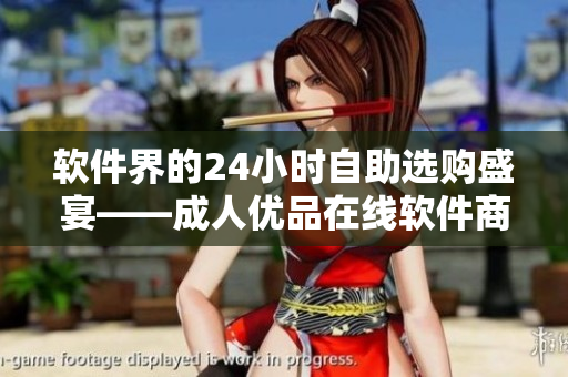 软件界的24小时自助选购盛宴——成人优品在线软件商店大放异彩