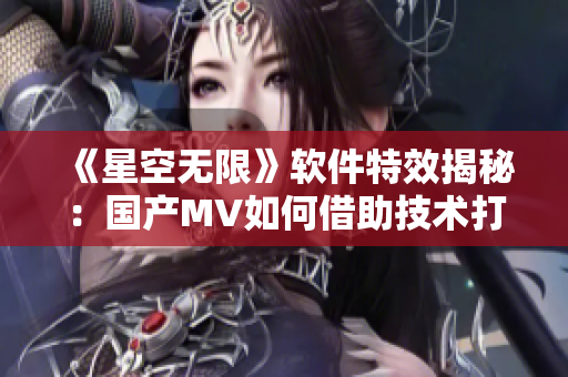 《星空无限》软件特效揭秘:国产MV如何借助技术打造震撼视听体验! 《星空无限》软件特效揭秘:国产MV如何借助技术打造震撼视听体验!