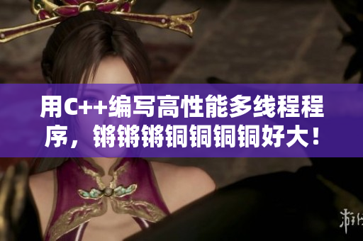 用C++编写高性能多线程程序,锵锵锵铜铜铜铜好大! 用C++编写高性能多线程程序,锵锵锵铜铜铜铜好大!