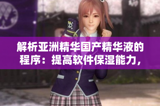 解析亚洲精华国产精华液的程序:提高软件保湿能力,加速调理与修护功能 解析亚洲精华国产精华液的程序:提高软件保湿能力,加速调理与修护功能