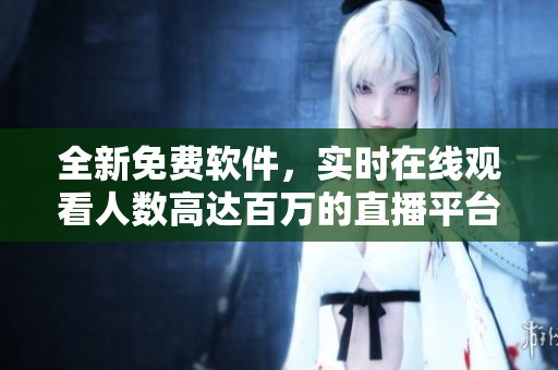 全新免费软件,实时在线观看人数高达百万的直播平台! 全新免费软件,实时在线观看人数高达百万的直播平台!
