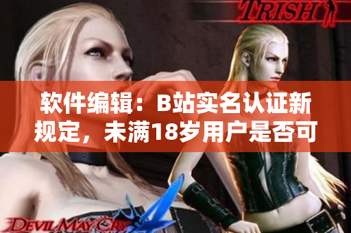 软件编辑：B站实名认证新规定，未满18岁用户是否可通过软件认证？