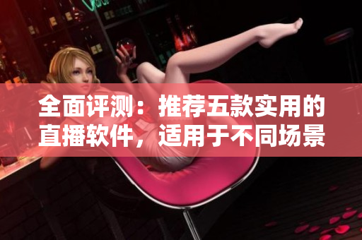 全面评测：推荐五款实用的直播软件，适用于不同场景的软件需求