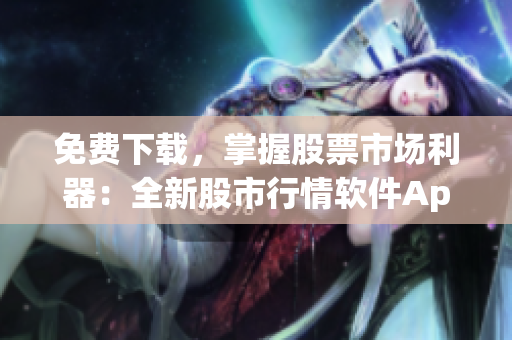 免费下载,掌握股票市场利器:全新股市行情软件App 免费下载,掌握股票市场利器:全新股市行情软件App
